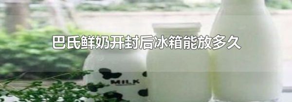 巴氏鲜奶开封后冰箱能放多久