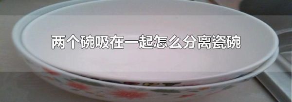 两个碗吸在一起怎么分离瓷碗