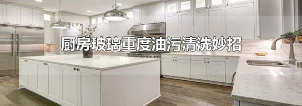 厨房玻璃重度油污清洗妙招