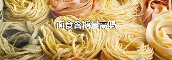 面食含糖量高吗