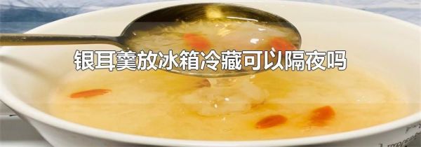 银耳羹放冰箱冷藏可以隔夜吗
