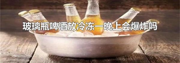 玻璃瓶啤酒放冷冻一晚上会爆炸吗