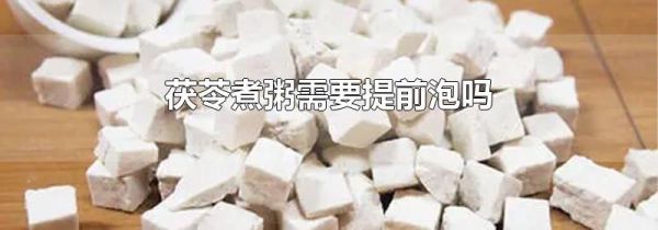 茯苓煮粥需要提前泡吗