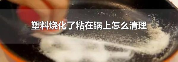 塑料烧化了粘在锅上怎么清理