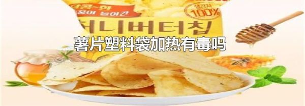 薯片塑料袋加热有毒吗