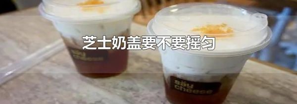 芝士奶盖要不要摇匀