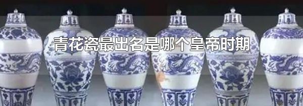 青花瓷最出名是哪个皇帝时期