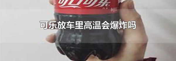 可乐放车里高温会爆炸吗