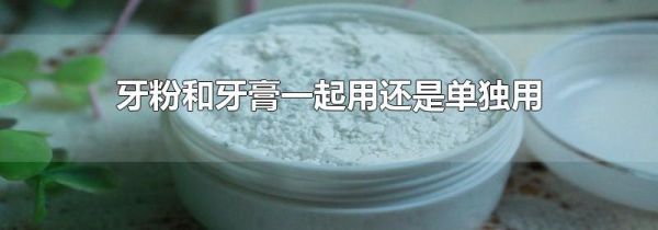 牙粉和牙膏一起用还是单独用