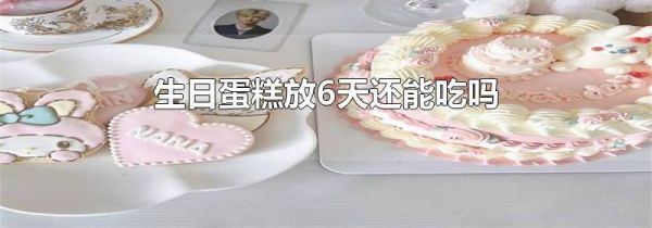 生日蛋糕放6天还能吃吗