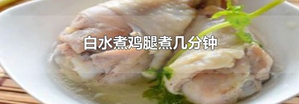 白水煮鸡腿煮几分钟