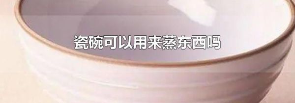 瓷碗可以用来蒸东西吗