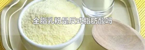全脂乳粉是反式脂肪酸吗
