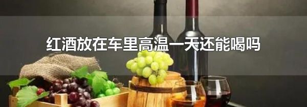 红酒放在车里高温一天还能喝吗