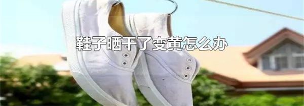 鞋子晒干了变黄怎么办