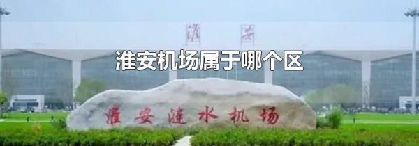 淮安机场属于哪个区