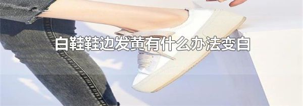 白鞋鞋边发黄有什么办法变白