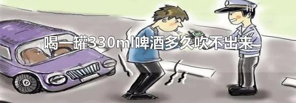 喝一罐330ml啤酒多久吹不出来