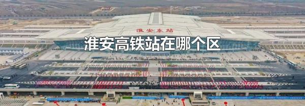 淮安高铁站在哪个区