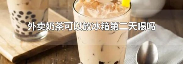 外卖奶茶可以放冰箱第二天喝吗