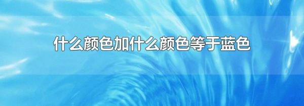 什么颜色加什么颜色等于蓝色