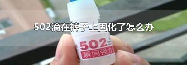 502滴在裤子上固化了怎么办