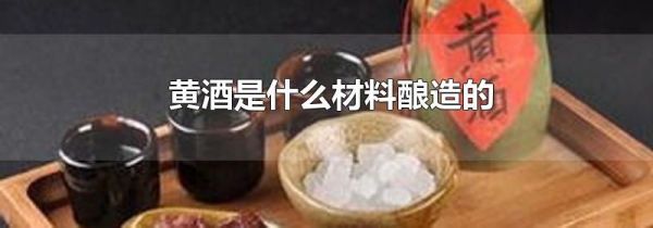 黄酒是什么材料酿造的