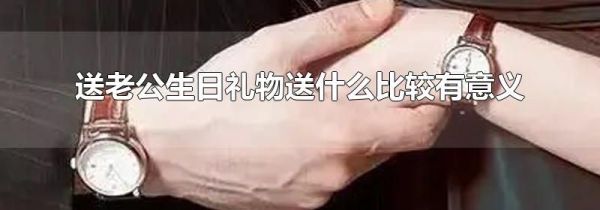 送老公生日礼物送什么比较有意义