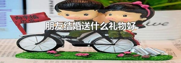 朋友结婚送什么礼物好