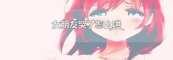 女朋友哭了怎么哄
