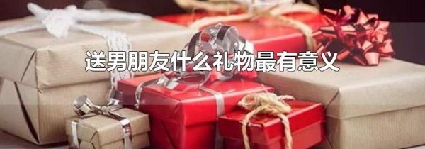送男朋友什么礼物最有意义