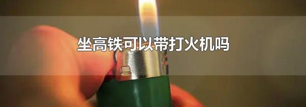 坐高铁可以带打火机吗
