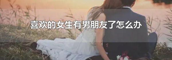 喜欢的女生有男朋友了怎么办
