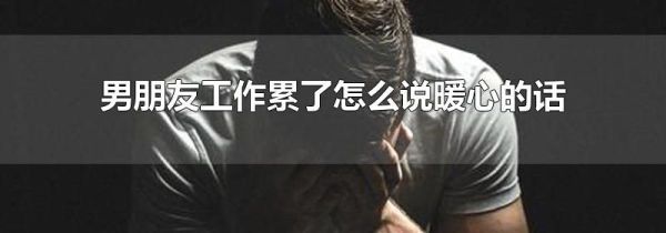 男朋友工作累了怎么说暖心的话