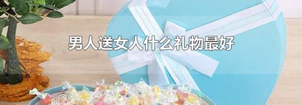 男人送女人什么礼物最好