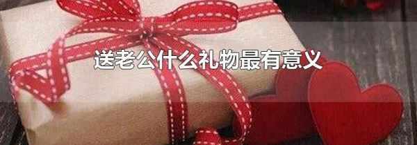 送老公什么礼物最有意义