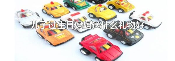 儿子过生日妈妈送什么礼物好