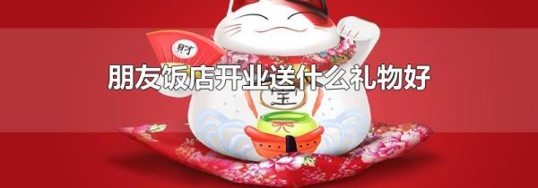 朋友饭店开业送什么礼物好
