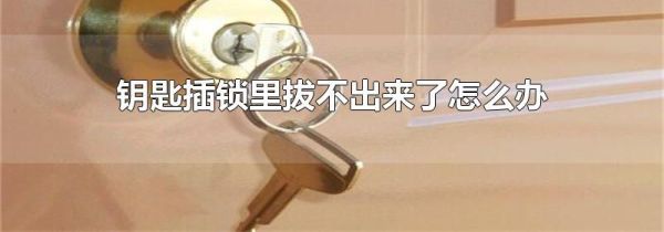 钥匙插锁里拔不出来了怎么办