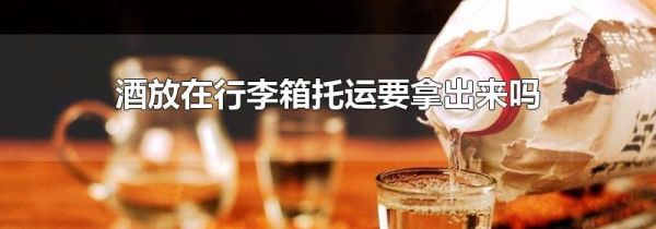 酒放在行李箱托运要拿出来吗