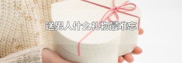 送男人什么礼物最难忘