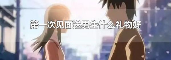 第一次见面送男生什么礼物好