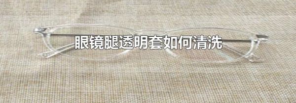 眼镜腿透明套如何清洗