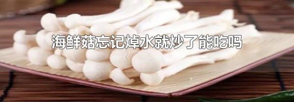 海鲜菇忘记焯水就炒了能吃吗