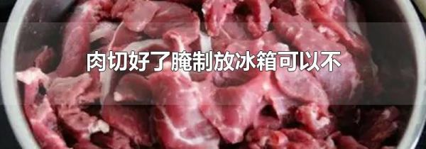 肉切好了腌制放冰箱可以不