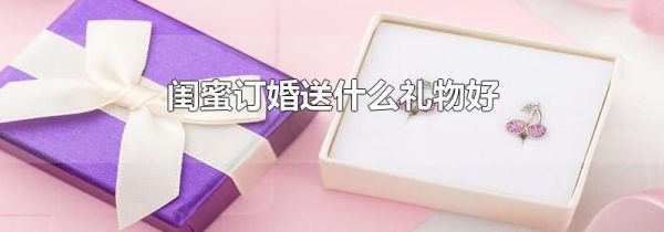 闺蜜订婚送什么礼物好
