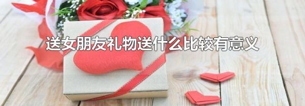 送女朋友礼物送什么比较有意义