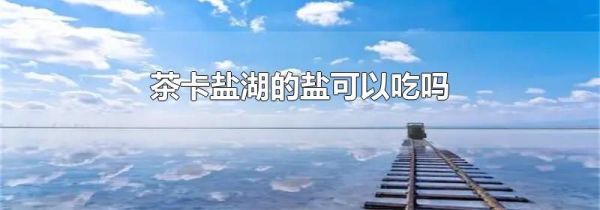 茶卡盐湖的盐可以吃吗
