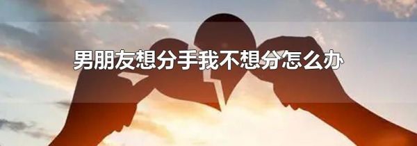 男朋友想分手我不想分怎么办