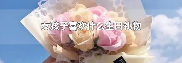 女孩子喜欢什么生日礼物